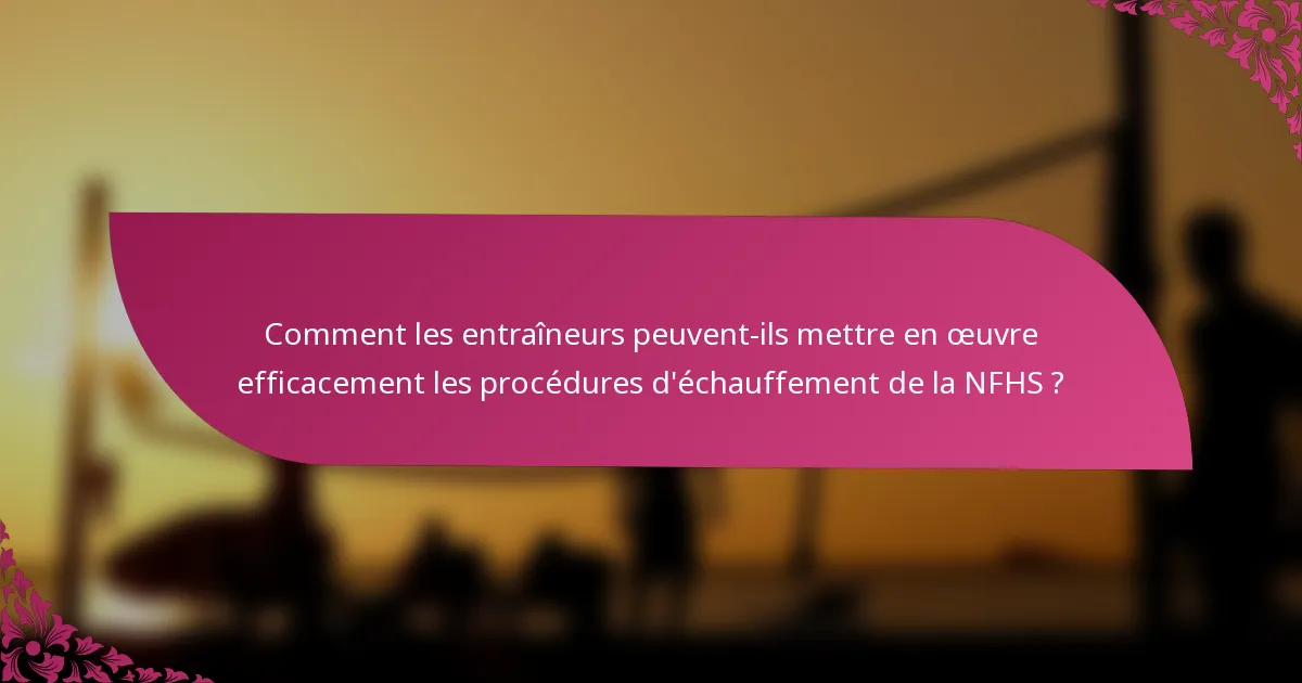 Comment les entraîneurs peuvent-ils mettre en œuvre efficacement les procédures d'échauffement de la NFHS ?