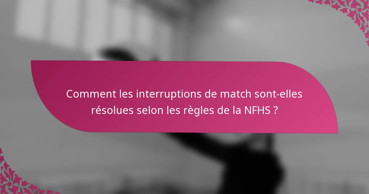 Comment les interruptions de match sont-elles résolues selon les règles de la NFHS ?
