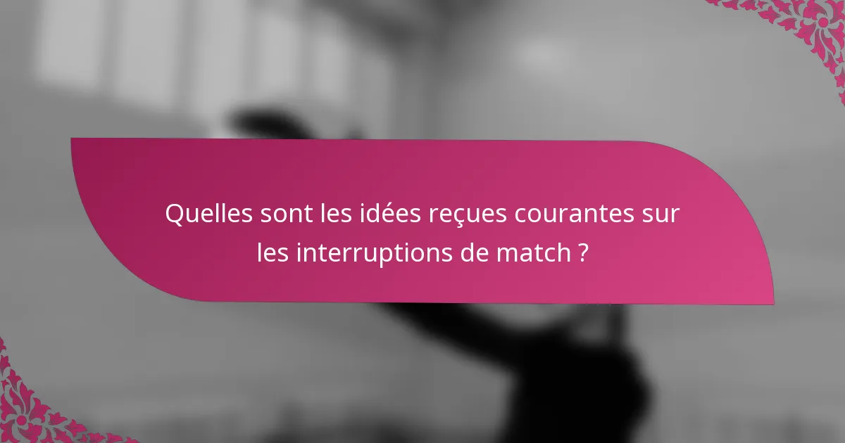 Quelles sont les idées reçues courantes sur les interruptions de match ?