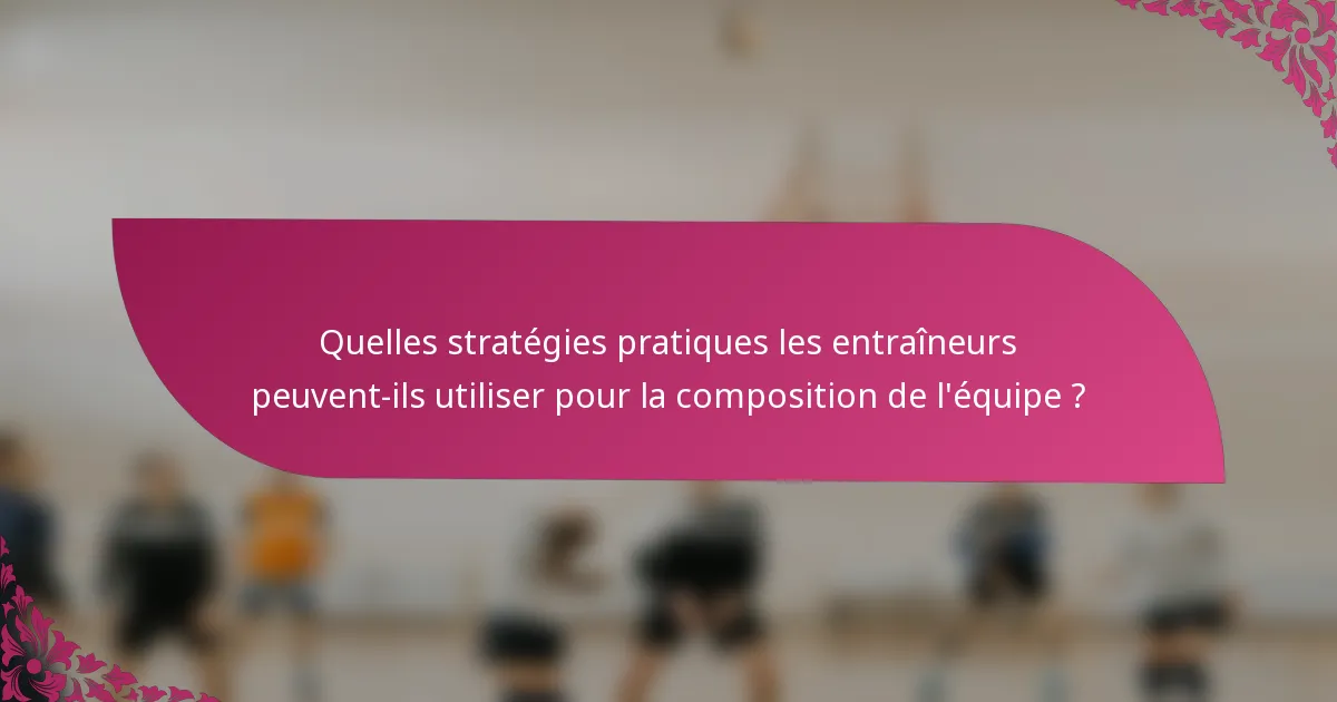 Quelles stratégies pratiques les entraîneurs peuvent-ils utiliser pour la composition de l'équipe ?