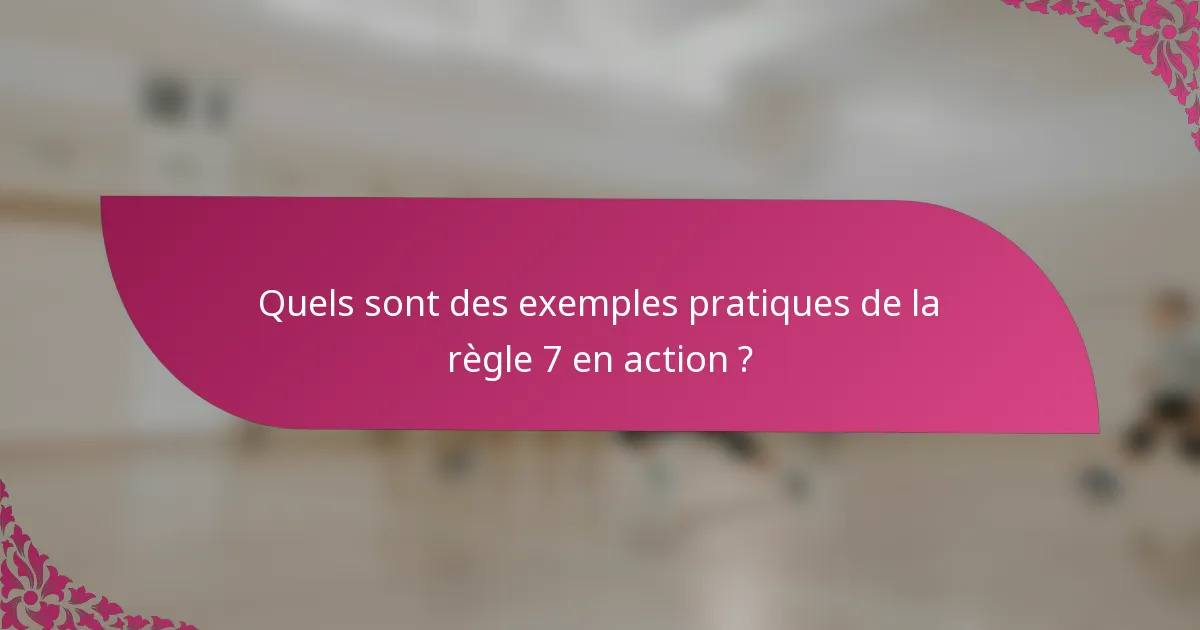 Quels sont des exemples pratiques de la règle 7 en action ?